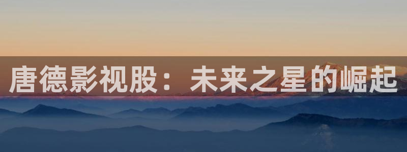 飞马影院免费下载：唐德影视股：未来之星的崛起